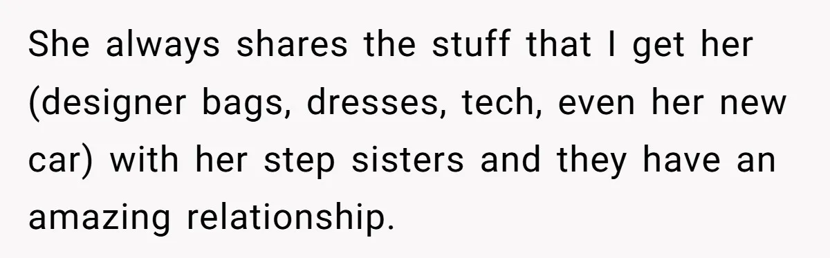 She always shares the stuff that I get her (designer bags, dresses, tech, even her new car) with her step sisters and they have an amazing relationship.