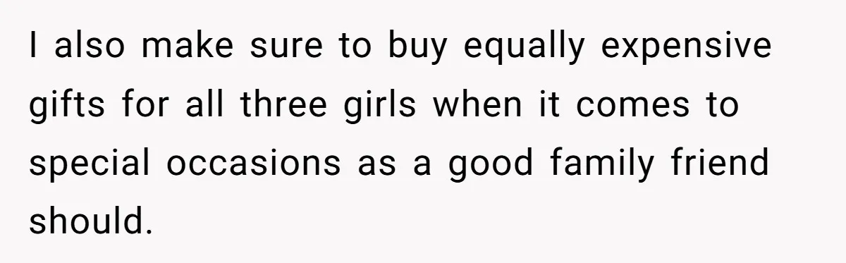 I also make sure to buy equally expensive gifts for all three girls when it comes to special occasions as a good family friend should.