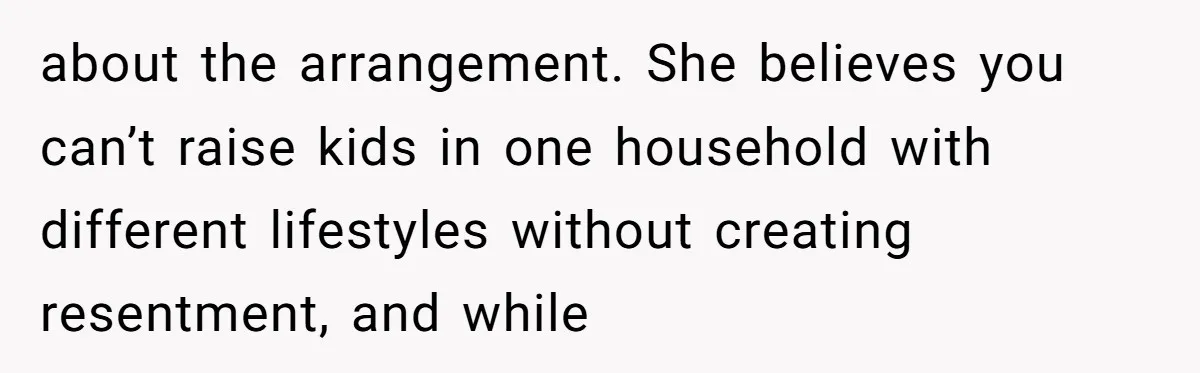 about the arrangement. She believes you can’t raise kids in one household with different lifestyles without creating resentment, and while