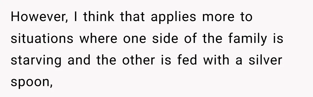 However, I think that applies more to situations where one side of the family is starving and the other is fed with a silver spoon,