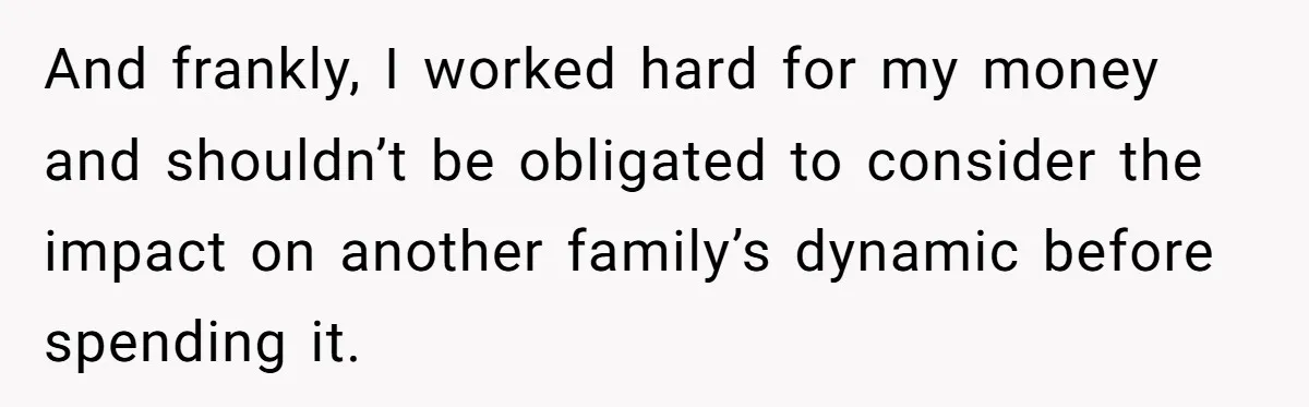 And frankly, I worked hard for my money and shouldn’t be obligated to consider the impact on another family’s dynamic before spending it.