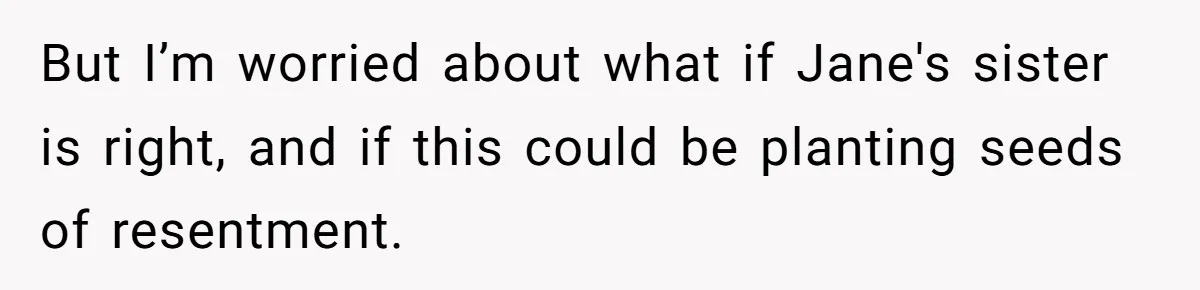 But I’m worried about what if Jane's sister is right, and if this could be planting seeds of resentment.