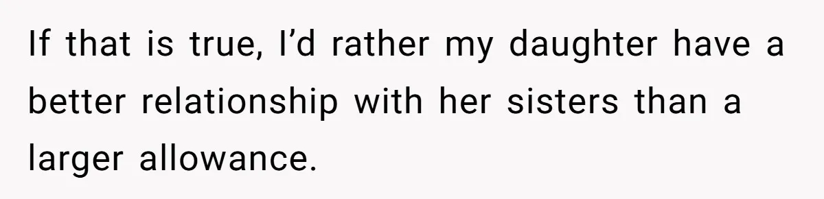 If that is true, I’d rather my daughter have a better relationship with her sisters than a larger allowance.