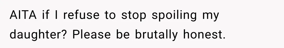 AITA if I refuse to stop spoiling my daughter? Please be brutally honest.