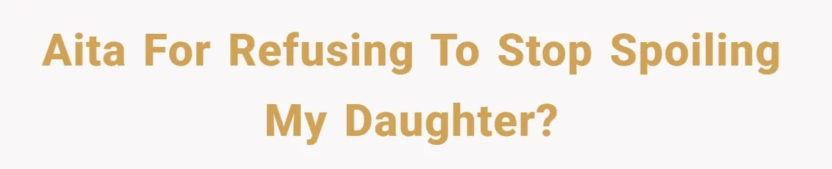 AITA for refusing to stop spoiling my daughter?