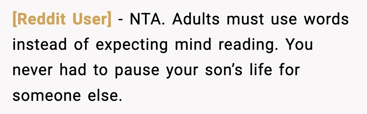 [Reddit User] - NTA. Adults must use words instead of expecting mind reading. You never had to pause your son’s life for someone else.