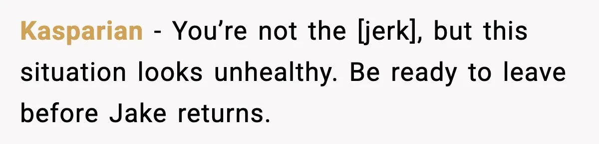 Kasparian - You’re not the [jerk], but this situation looks unhealthy. Be ready to leave before Jake returns.