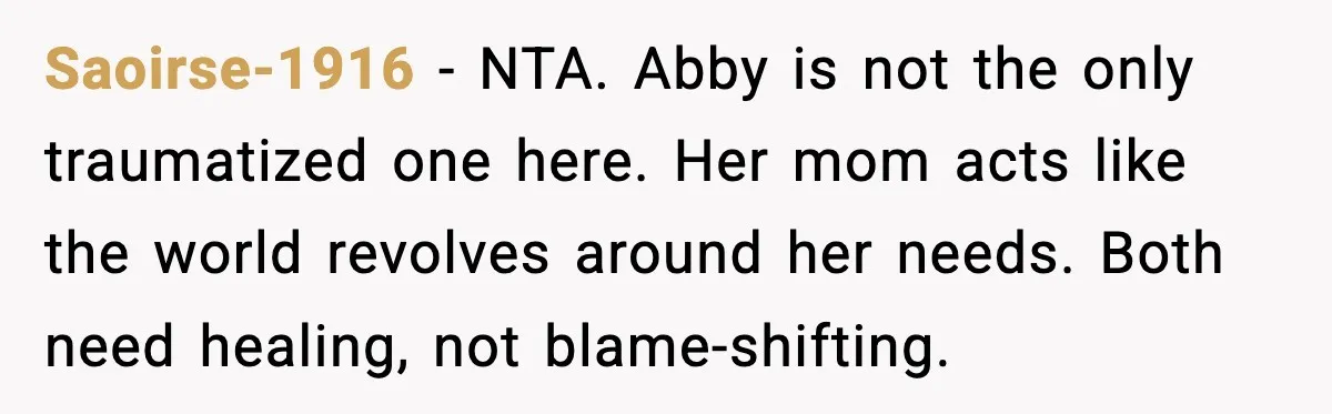 Saoirse-1916 - NTA. Abby is not the only traumatized one here. Her mom acts like the world revolves around her needs. Both need healing, not blame-shifting.