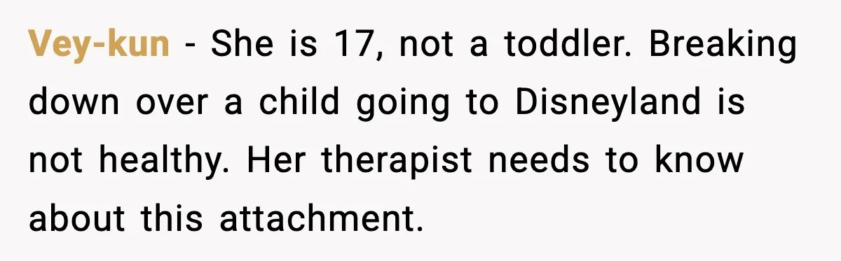 Vey-kun - She is 17, not a toddler. Breaking down over a child going to Disneyland is not healthy. Her therapist needs to know about this attachment.