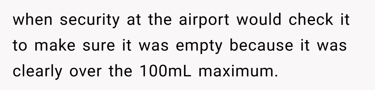 Airport Guard Tries To “Confiscate” Woman’s Empty Bottle For Himself, She Outsmarts Him And Leaves Him Fuming when security at the airport would check it to make sure it was empty because it was clearly over the 100mL maximum.