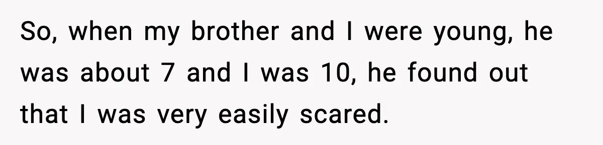 So, when my brother and I were young, he was about 7 and I was 10, he found out that I was very easily scared.