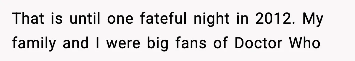 That is until one fateful night in 2012. My family and I were big fans of Doctor Who