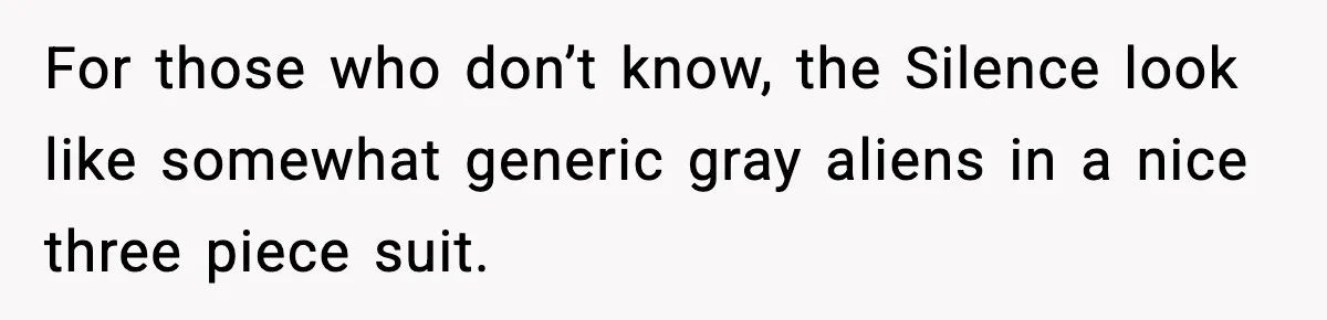 For those who don’t know, the Silence look like somewhat generic gray aliens in a nice three piece suit.