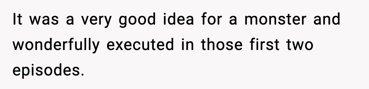 It was a very good idea for a monster and wonderfully executed in those first two episodes.