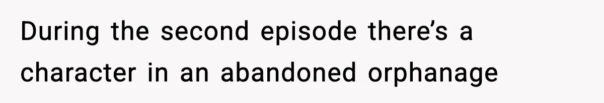 During the second episode there’s a character in an abandoned orphanage