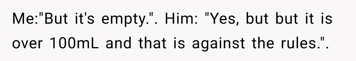 Airport Guard Tries To “Confiscate” Woman’s Empty Bottle For Himself, She Outsmarts Him And Leaves Him Fuming Me:"But it's empty.". Him: "Yes, but but it is over 100mL and that is against the rules.".