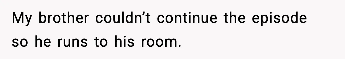 My brother couldn’t continue the episode so he runs to his room.