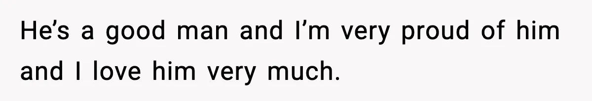 He’s a good man and I’m very proud of him and I love him very much.
