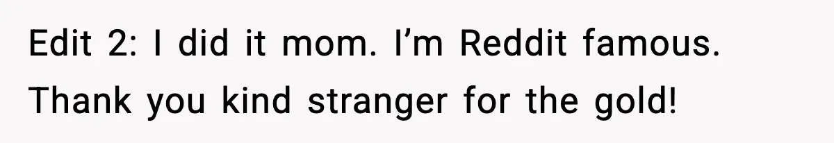 Edit 2: I did it mom. I’m Reddit famous. Thank you kind stranger for the gold!