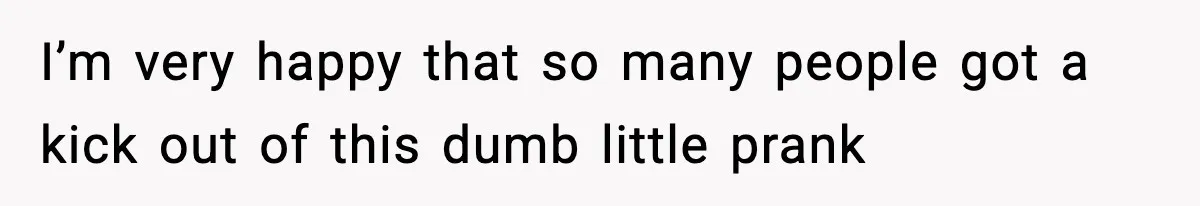 I’m very happy that so many people got a kick out of this dumb little prank