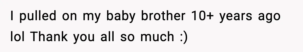 I pulled on my baby brother 10+ years ago lol Thank you all so much :)