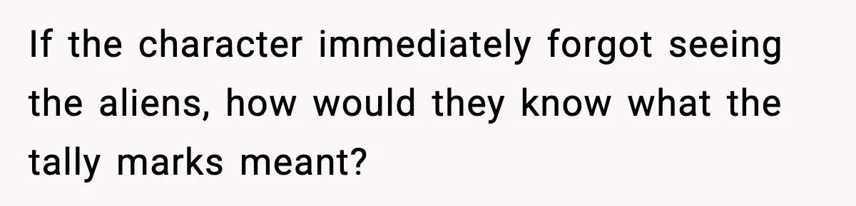 If the character immediately forgot seeing the aliens, how would they know what the tally marks meant?