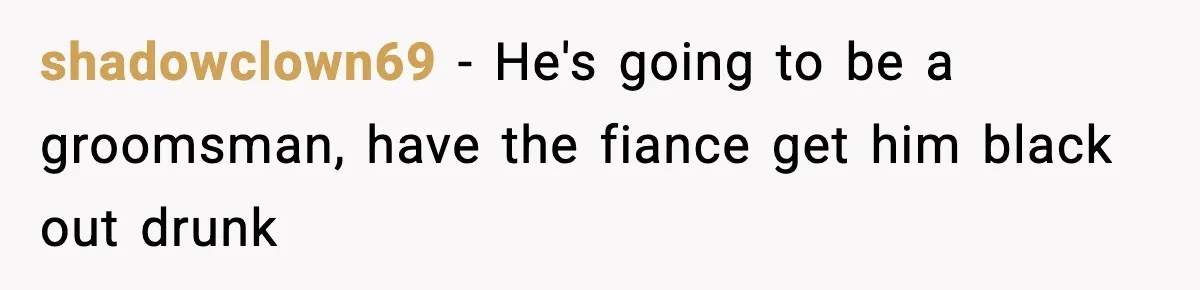 shadowclown69 − He's going to be a groomsman, have the fiance get him black out drunk