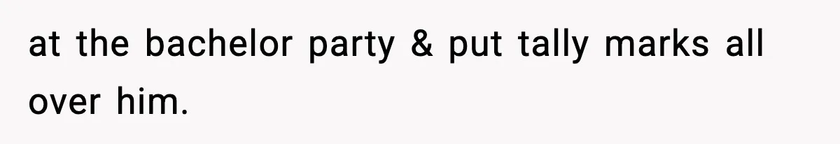 at the bachelor party & put tally marks all over him.