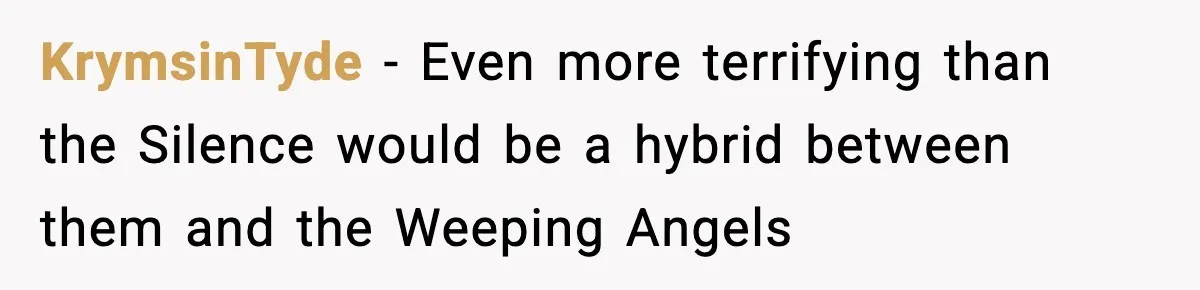 KrymsinTyde − Even more terrifying than the Silence would be a hybrid between them and the Weeping Angels