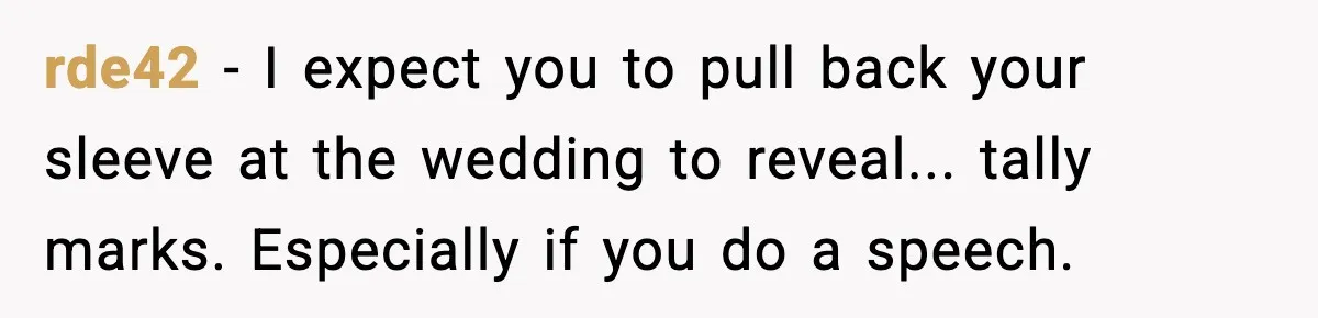 rde42 − I expect you to pull back your sleeve at the wedding to reveal... tally marks. Especially if you do a speech.