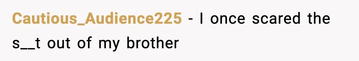 Cautious_Audience225 − I once scared the s__t out of my brother