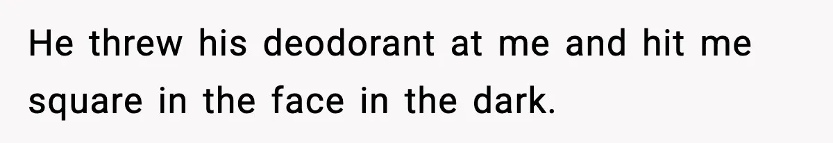 He threw his deodorant at me and hit me square in the face in the dark.