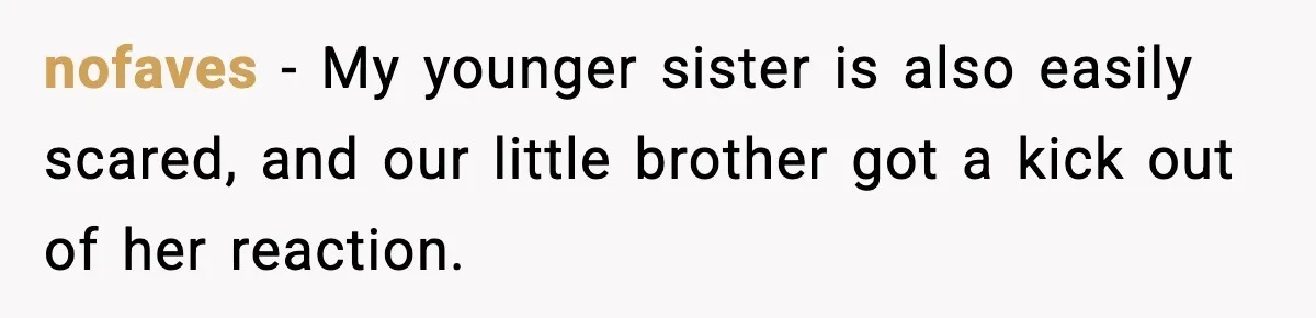 nofaves − My younger sister is also easily scared, and our little brother got a kick out of her reaction.