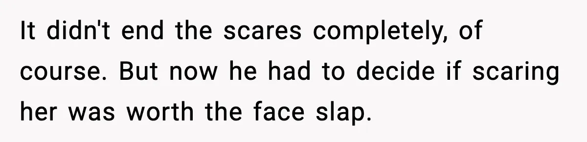 It didn't end the scares completely, of course. But now he had to decide if scaring her was worth the face slap.