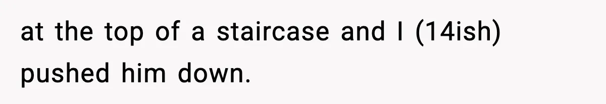 at the top of a staircase and I (14ish) pushed him down.