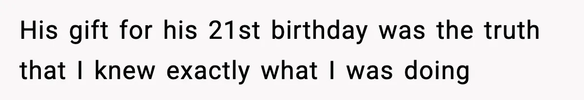 His gift for his 21st birthday was the truth that I knew exactly what I was doing