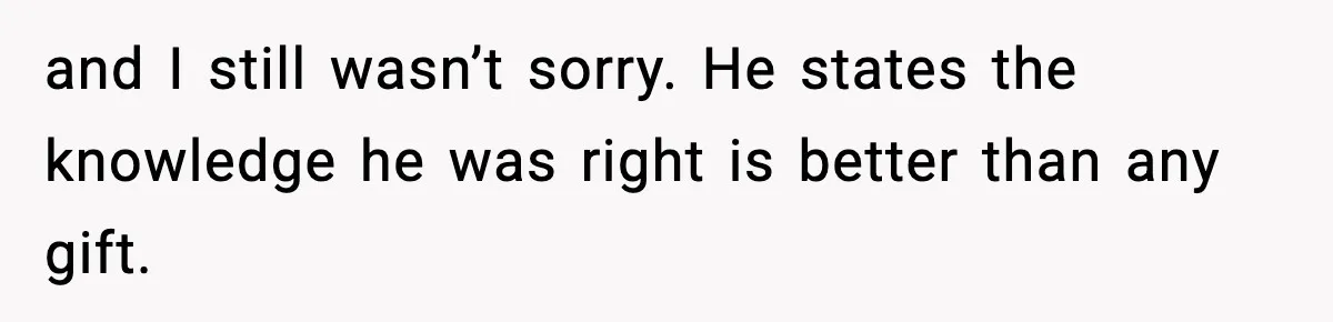 and I still wasn’t sorry. He states the knowledge he was right is better than any gift.