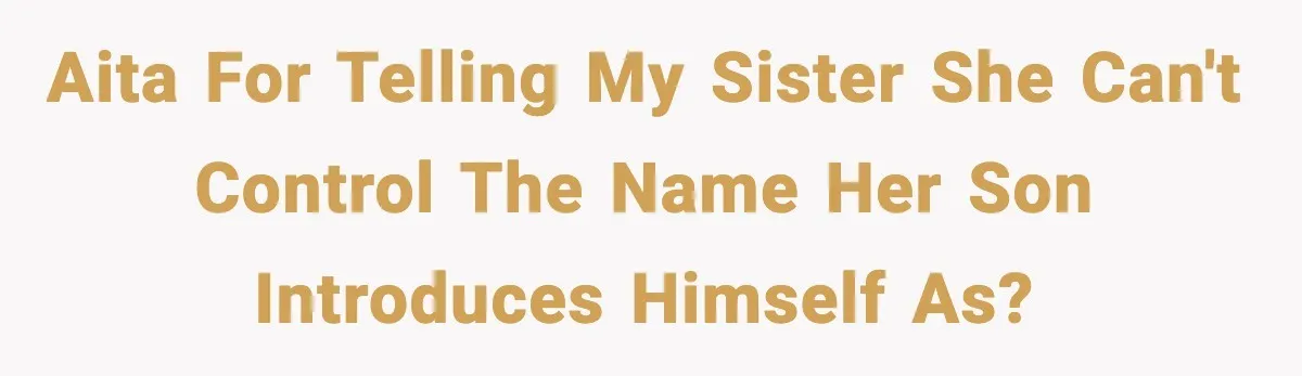 AITA for telling my sister she can't control the name her son introduces himself as?
