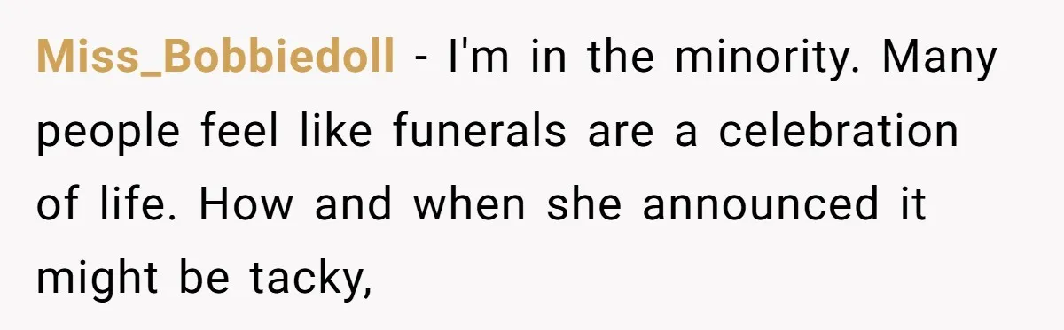 Miss_Bobbiedoll - I'm in the minority. Many people feel like funerals are a celebration of life. How and when she announced it might be tacky,