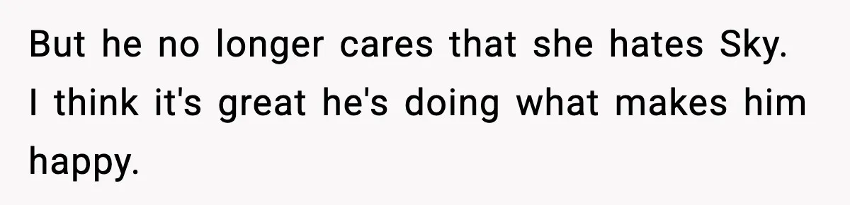 But he no longer cares that she hates Sky. I think it's great he's doing what makes him happy.