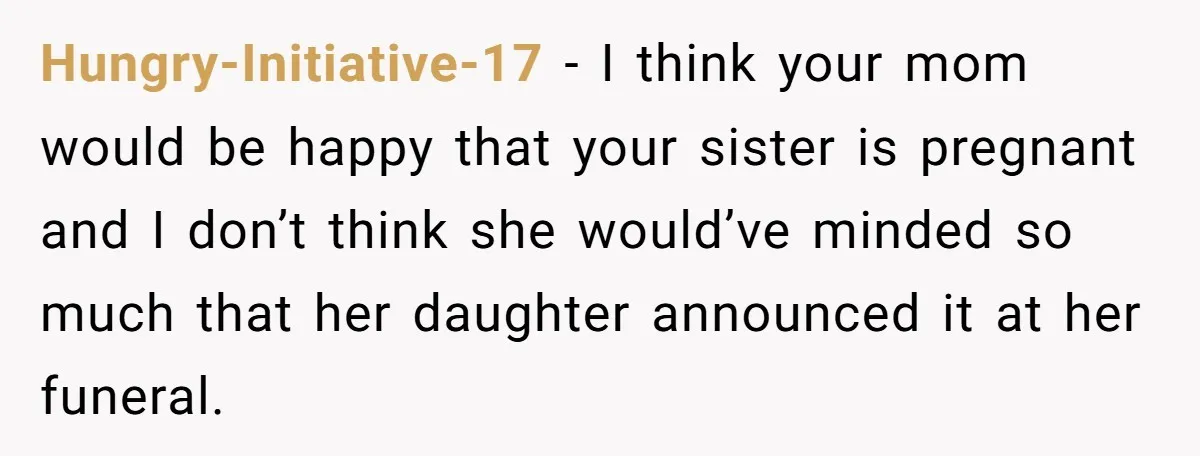 Hungry-Initiative-17 - I think your mom would be happy that your sister is pregnant and I don’t think she would’ve minded so much that her daughter announced it at her...