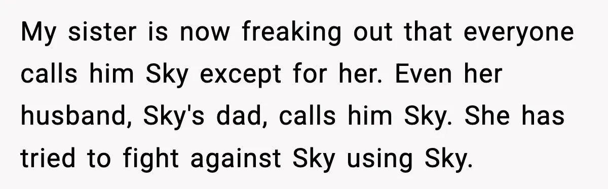 My sister is now freaking out that everyone calls him Sky except for her. Even her husband, Sky's dad, calls him Sky. She has tried to fight against Sky using...
