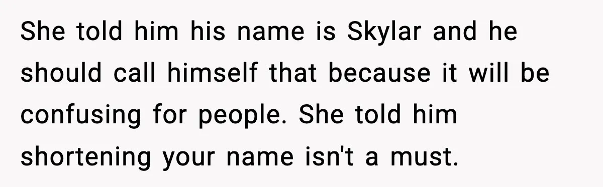 She told him his name is Skylar and he should call himself that because it will be confusing for people. She told him shortening your name isn't a must.