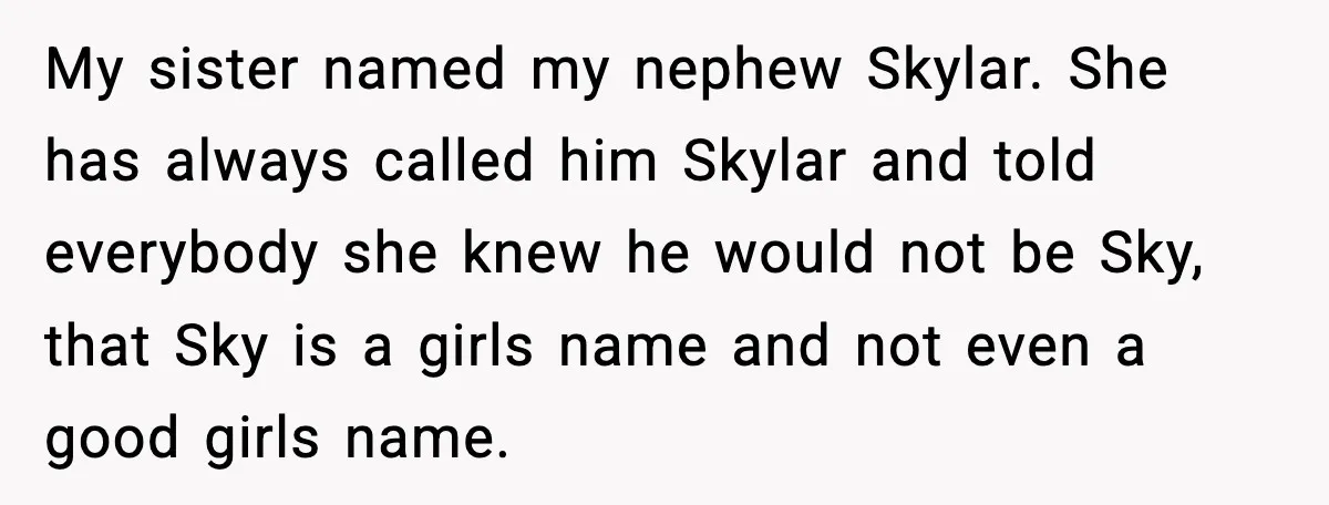My sister named my nephew Skylar. She has always called him Skylar and told everybody she knew he would not be Sky, that Sky is a girls name and not...
