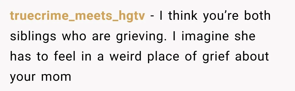 truecrime_meets_hgtv - I think you’re both siblings who are grieving. I imagine she has to feel in a weird place of grief about your mom