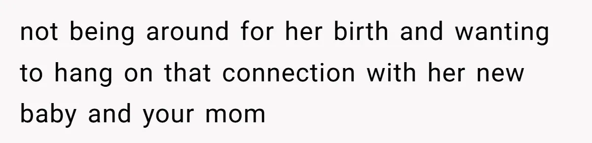 not being around for her birth and wanting to hang on that connection with her new baby and your mom