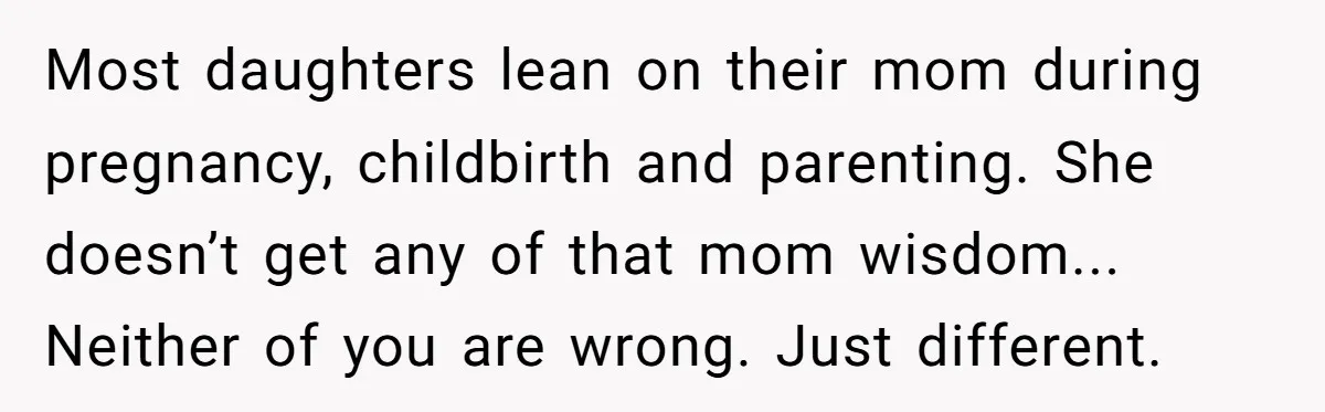 Most daughters lean on their mom during pregnancy, childbirth and parenting. She doesn’t get any of that mom wisdom... Neither of you are wrong. Just different.