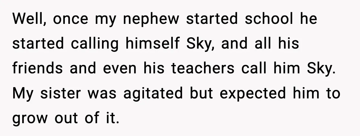 Well, once my nephew started school he started calling himself Sky, and all his friends and even his teachers call him Sky. My sister was agitated but expected him to...