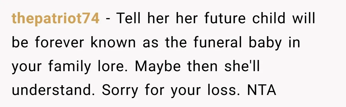 thepatriot74 - Tell her her future child will be forever known as the funeral baby in your family lore. Maybe then she'll understand. Sorry for your loss. NTA