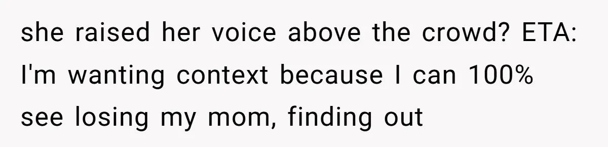 she raised her voice above the crowd? ETA: I'm wanting context because I can 100% see losing my mom, finding out
